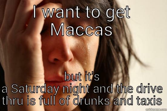 I WANT TO GET MACCAS BUT IT'S A SATURDAY NIGHT AND THE DRIVE THRU IS FULL OF DRUNKS AND TAXIS First World Problems