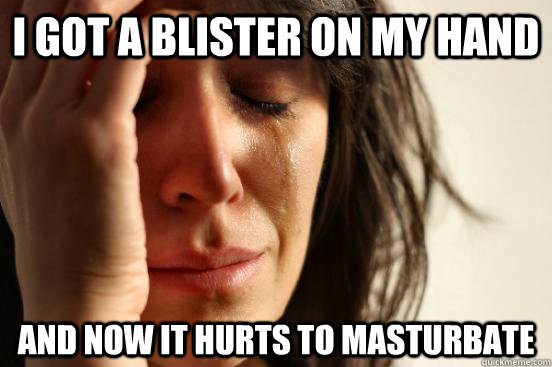 I got a blister on my hand and now it hurts to masturbate  - I got a blister on my hand and now it hurts to masturbate   First World Problems