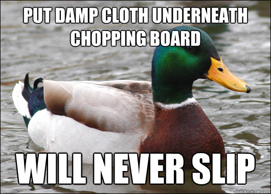 Put damp cloth underneath chopping board Will never slip  Actual Advice Mallard