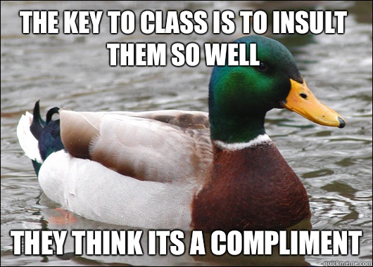 The key to class is to insult them so well They think its a compliment  Actual Advice Mallard