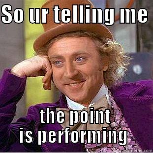 SO UR TELLING ME  THE POINT IS PERFORMING  Condescending Wonka