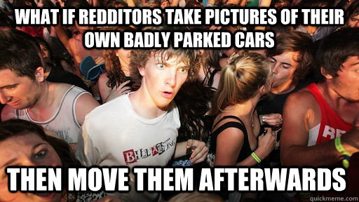what if redditors take pictures of their own badly parked cars then move them afterwards  Sudden Clarity Clarence