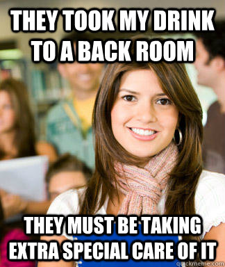 they took my drink to a back room they must be taking extra special care of it  Sheltered College Freshman