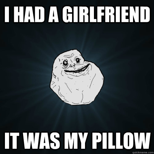 i had a girlfriend it was my pillow  Forever Alone
