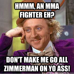 hmmm, An mma fighter eh? don't make me go all zimmerman on yo ass! - hmmm, An mma fighter eh? don't make me go all zimmerman on yo ass!  Condescending Wonka