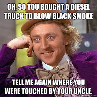 oh, so you bought a diesel truck to blow black smoke tell me again where you were touched by your uncle.  Condescending Wonka