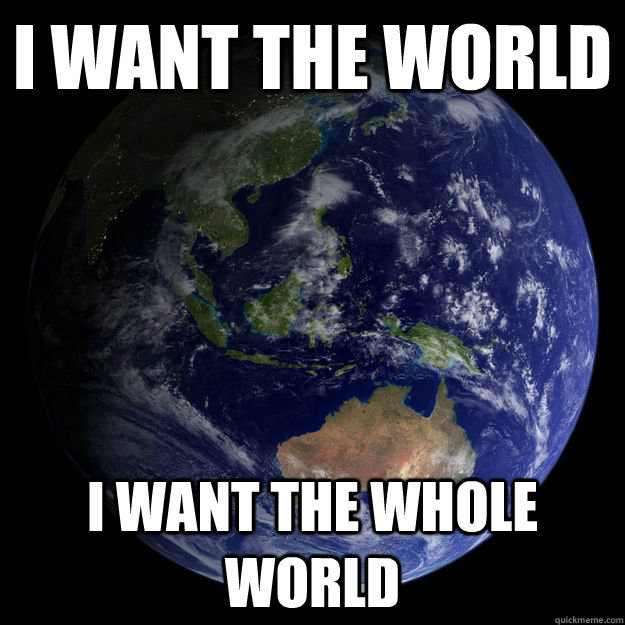 I want the world I want the whole world - I want the world I want the whole world  Veruca Salt Life
