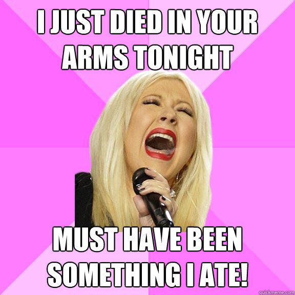 I just died in your arms tonight Must have been something I ate!  Wrong Lyrics Christina
