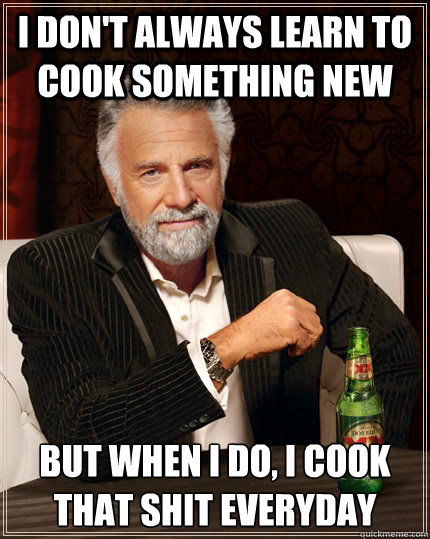 I don't always learn to cook something new but when i do, i cook that shit everyday   The Most Interesting Man In The World