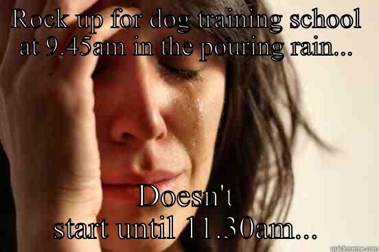 ROCK UP FOR DOG TRAINING SCHOOL AT 9.45AM IN THE POURING RAIN... DOESN'T START UNTIL 11.30AM... First World Problems