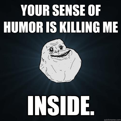 Your sense of humor is killing me inside. - Your sense of humor is killing me inside.  Forever Alone