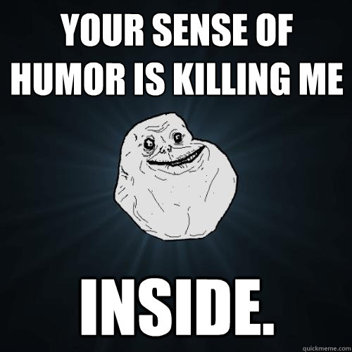 Your sense of humor is killing me inside.  Forever Alone