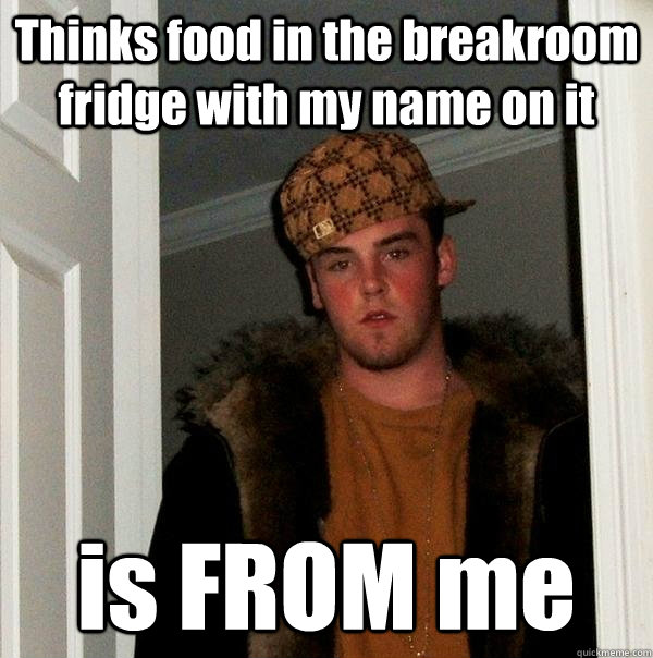 Thinks food in the breakroom fridge with my name on it is FROM me  Scumbag Steve