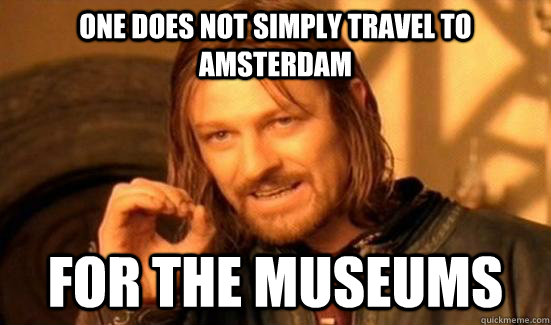 one does not simply travel to amsterdam for the museums  Boromir