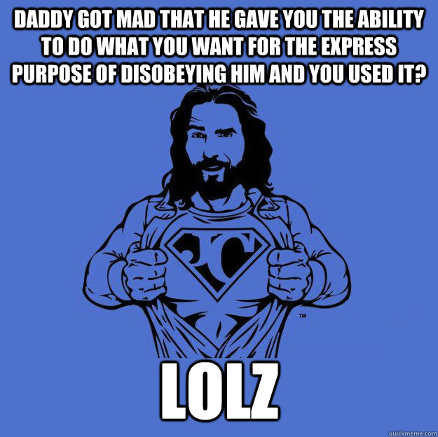daddy got mad that he gave you the ability to do what you want for the express purpose of disobeying him and you used it? lolz  Super jesus