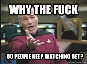 Why the fuck Do people keep watching Bet?  Annoyed Picard
