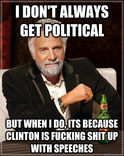 I don't always get political  But when I do, its because clinton is fucking shit up with speeches   Dos Equis man
