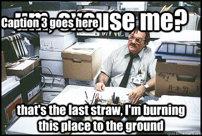 um, excuse me? that's the last straw, I'm burning this place to the ground Caption 3 goes here  Office Space Milton