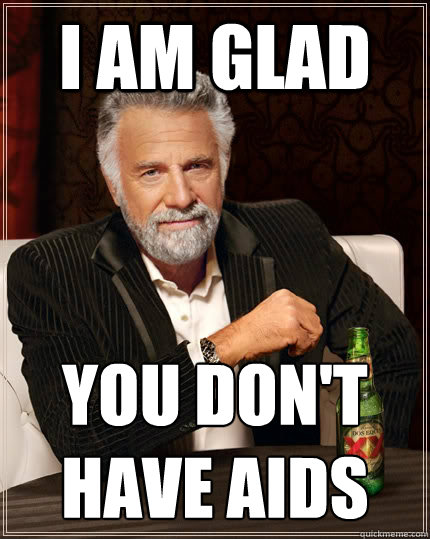 I am glad You don't have aids  The Most Interesting Man In The World