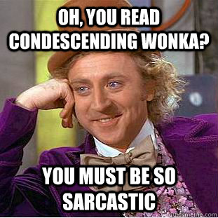 Oh, you read Condescending Wonka? You must be so sarcastic  Condescending Wonka