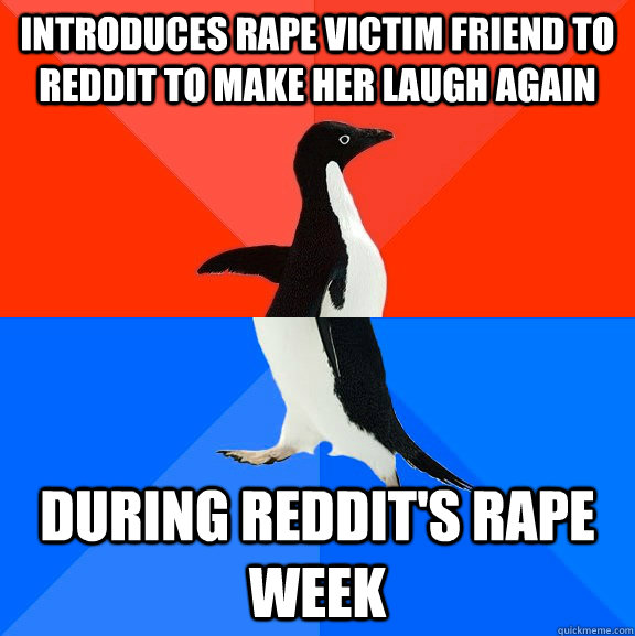 Introduces rape victim friend to reddit to make her laugh again during reddit's rape week  Socially Awesome Awkward Penguin