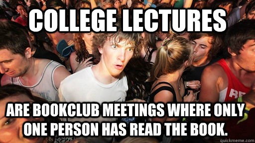 College Lectures Are bookclub meetings where only one person has read the book.   Sudden Clarity Clarence