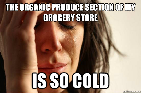 The organic produce section of my grocery store is so cold  - The organic produce section of my grocery store is so cold   First World Problems
