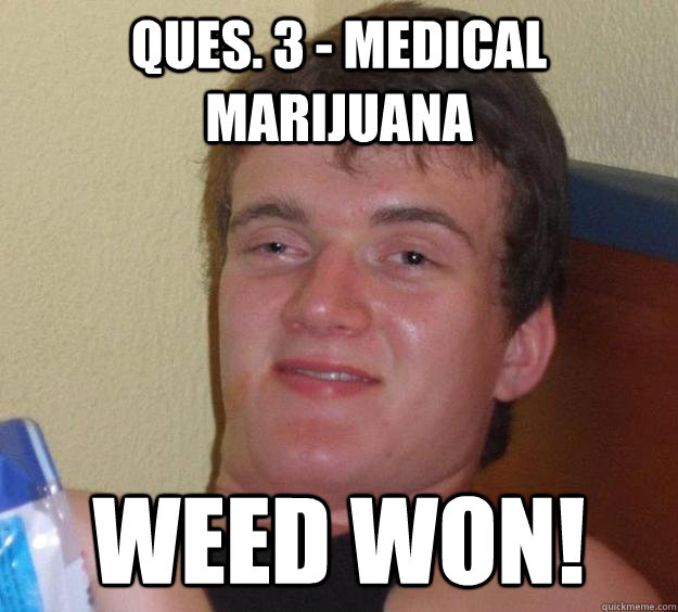 Ques. 3 - Medical Marijuana WEED WON!
 - Ques. 3 - Medical Marijuana WEED WON!
  10 Guy