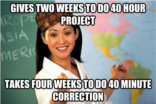 Gives two weeks to do 40 hour project takes four weeks to do 40 minute correction  Scumbag Teacher