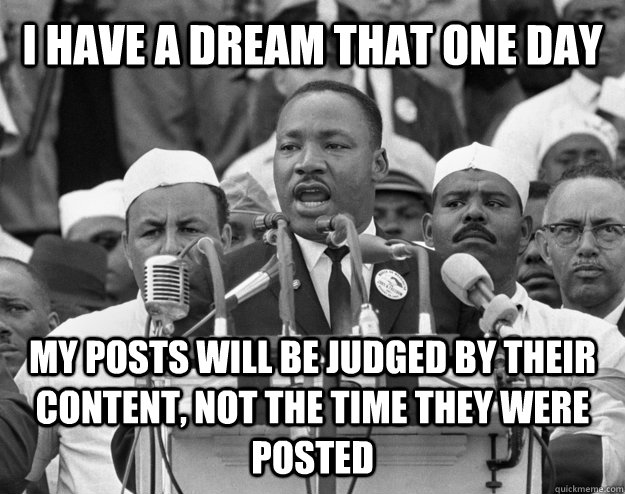 I HAVE A DREAM THAT ONE DAY My posts will be judged by their content, not the time they were posted  untitled meme
