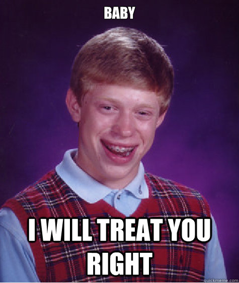 baby i will treat you right  Bad Luck Brian
