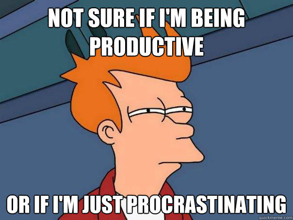 Not sure if I'm being productive Or if I'm just procrastinating   Futurama Fry
