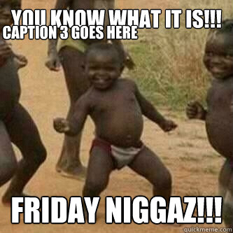 you know what it is!!! friday niggaz!!! Caption 3 goes here  Its friday niggas