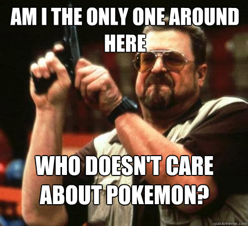 AM I THE ONLY ONE AROUND
HERE Who Doesn't care 
about Pokemon? - AM I THE ONLY ONE AROUND
HERE Who Doesn't care 
about Pokemon?  Misc