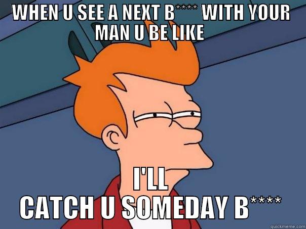 WHEN U SEE A NEXT B**** WITH YOUR MAN U BE LIKE  I'LL CATCH U SOMEDAY B**** Futurama Fry