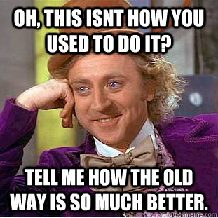 oh, this isnt how you used to do it? tell me how the old way is so much better. - oh, this isnt how you used to do it? tell me how the old way is so much better.  Condescending Wonka