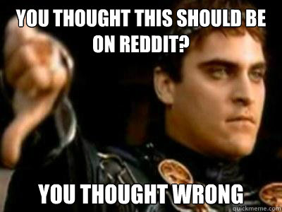 You thought this should be on reddit? You thought wrong  Downvoting Roman
