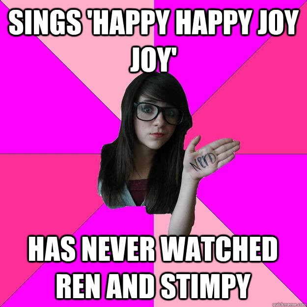 Sings 'happy happy joy joy' has never watched Ren and Stimpy - Sings 'happy happy joy joy' has never watched Ren and Stimpy  Idiot Nerd Girl