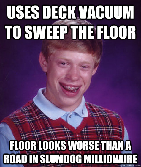 Uses deck vacuum to sweep the floor Floor looks worse than a road in slumdog millionaire  - Uses deck vacuum to sweep the floor Floor looks worse than a road in slumdog millionaire   Bad Luck Brian