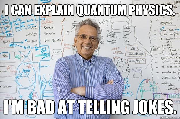 I can explain Quantum physics. I'm bad at telling jokes. - I can explain Quantum physics. I'm bad at telling jokes.  Engineering Professor