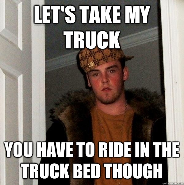 Let's take my truck You have to ride in the truck bed though   Scumbag Steve