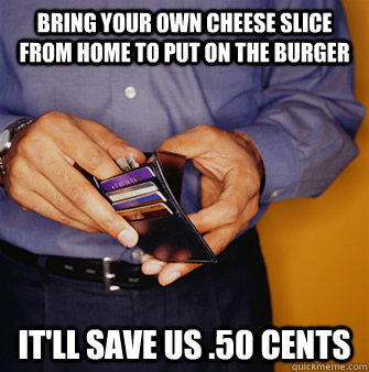 Bring your own cheese slice from home to put on the burger It'll save us .50 cents - Bring your own cheese slice from home to put on the burger It'll save us .50 cents  Frugal Father