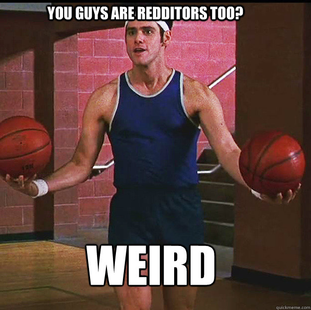You guys are redditors too? Weird - You guys are redditors too? Weird  Misc