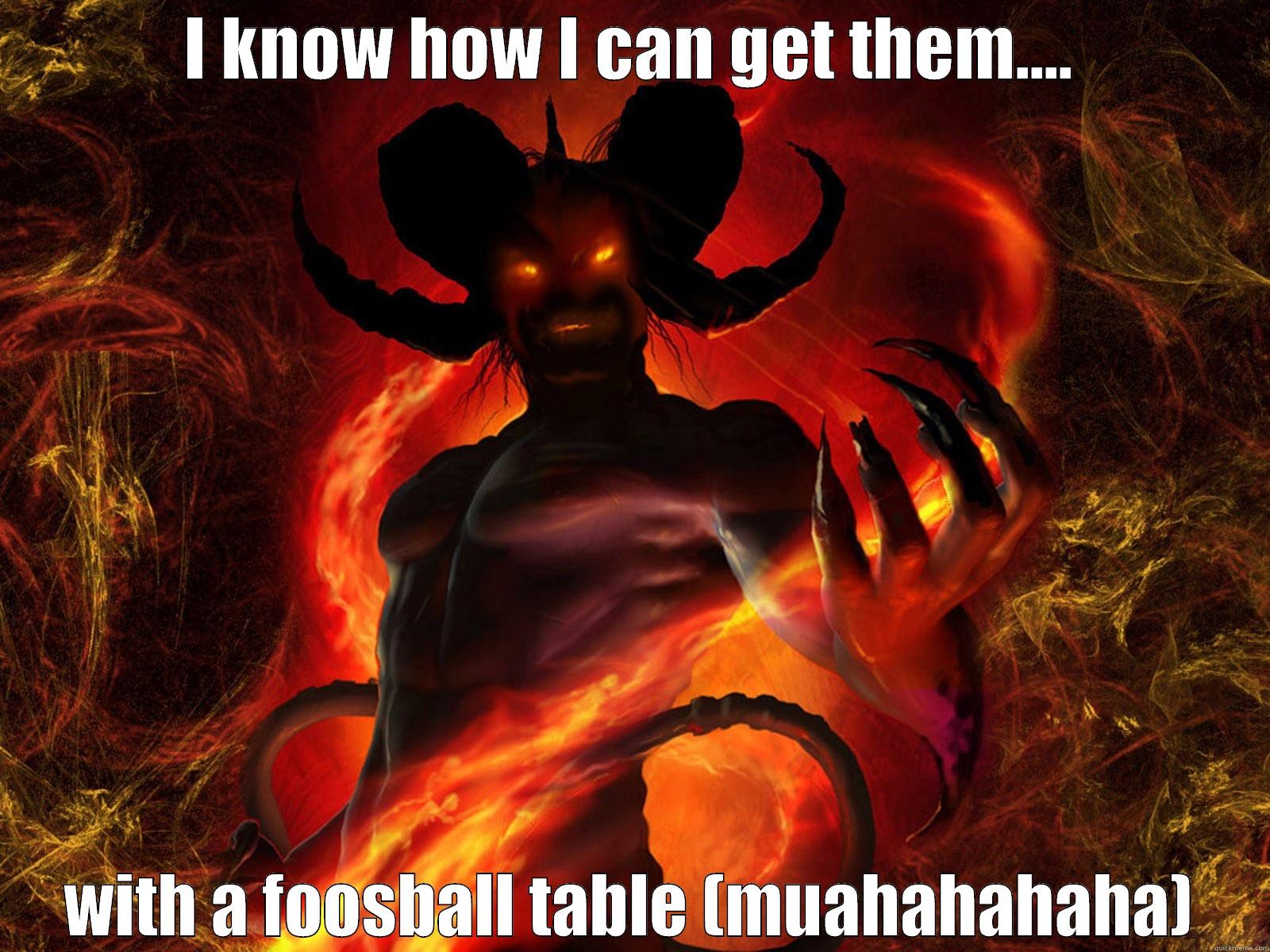 I KNOW HOW I CAN GET THEM.... WITH A FOOSBALL TABLE (MUAHAHAHAHA) Misc