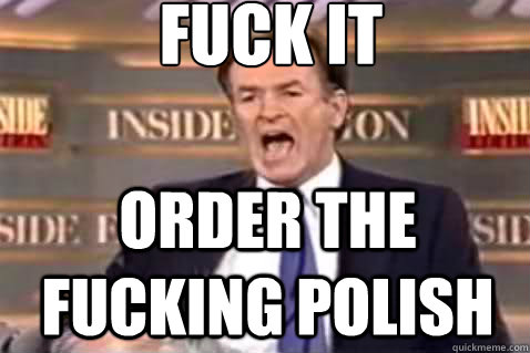 fuck it ORDER THE FUCKING POLISH - fuck it ORDER THE FUCKING POLISH  Fuck It Bill OReilly