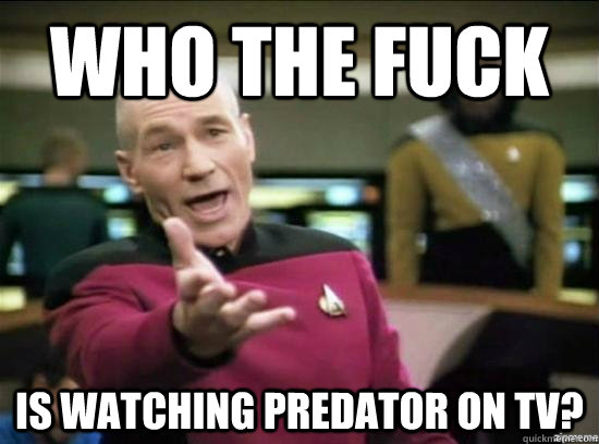 who the fuck is watching predator on TV?  Annoyed Picard HD