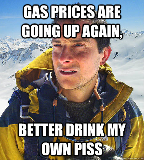 Gas prices are going up again, Better drink my own piss   BEAR GRILLS