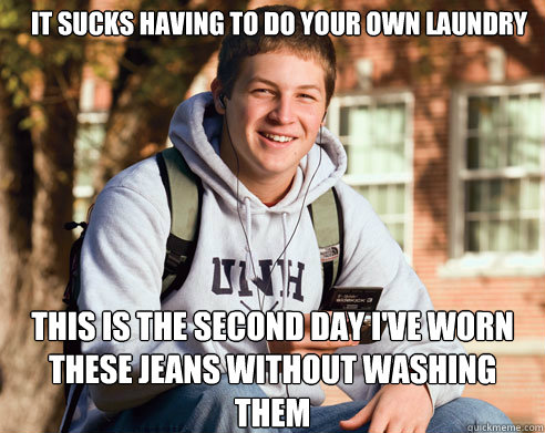 it sucks having to do your own laundry this is the second day i've worn these jeans without washing them  College Freshman