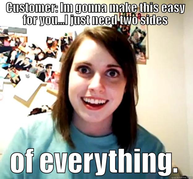 customers be like... - CUSTOMER: IM GONNA MAKE THIS EASY FOR YOU...I JUST NEED TWO SIDES OF EVERYTHING. Overly Attached Girlfriend
