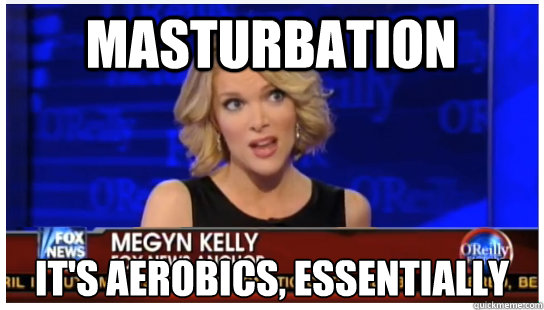 MASTURBATION IT'S AEROBICS, ESSENTIALLY  Euphemism Megyn Kelly